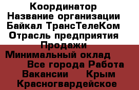 Координатор › Название организации ­ Байкал-ТрансТелеКом › Отрасль предприятия ­ Продажи › Минимальный оклад ­ 30 000 - Все города Работа » Вакансии   . Крым,Красногвардейское